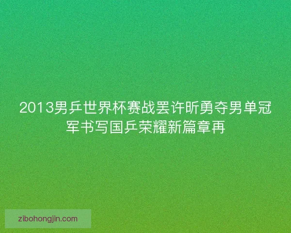 2013男乒世界杯赛战罢许昕勇夺男单冠军书写国乒荣耀新篇章再