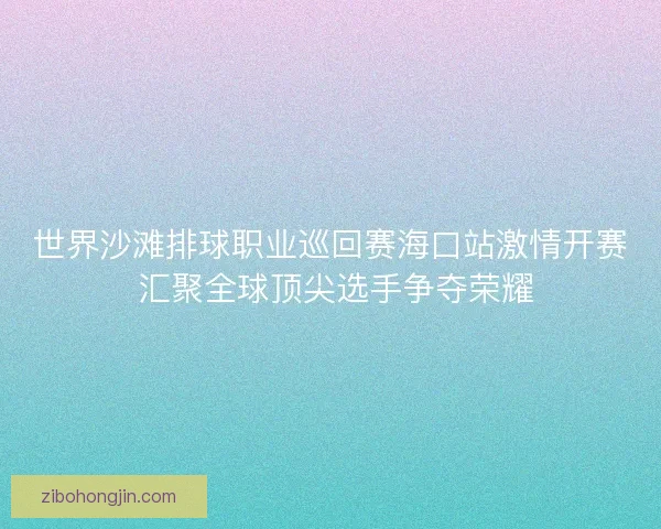 世界沙滩排球职业巡回赛海口站激情开赛 汇聚全球顶尖选手争夺荣耀