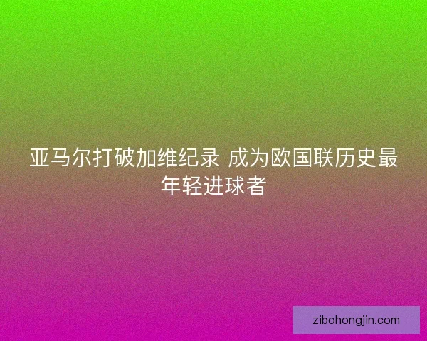 亚马尔打破加维纪录 成为欧国联历史最年轻进球者