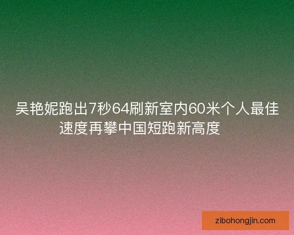 吴艳妮跑出7秒64刷新室内60米个人最佳速度再攀中国短跑新高度🚀