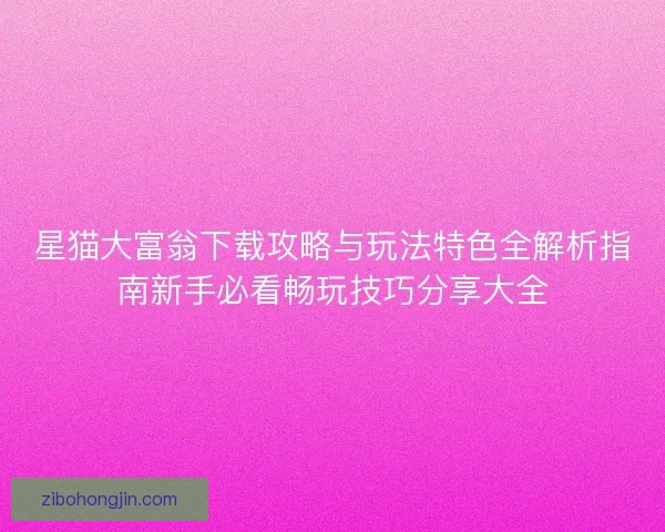 星猫大富翁下载攻略与玩法特色全解析指南新手必看畅玩技巧分享大全