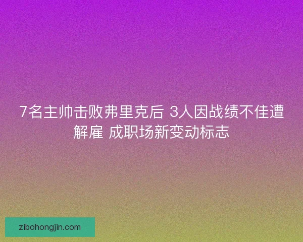 7名主帅击败弗里克后 3人因战绩不佳遭解雇 成职场新变动标志